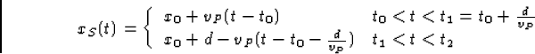 \begin{displaymath}
x_S(t)=\left\{\begin{array}
{ll}x_0+v_P(t-t_0)&t_0<t<t_1=t_0...
...P}\\ x_0+d-v_P(t-t_0-\frac{d}{v_P})&t_1<t<t_2\end{array}\right.\end{displaymath}