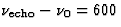 $\nu_{\rm echo}-\nu_0=600$